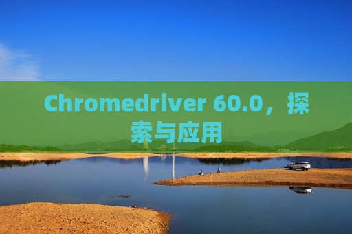 Chromedriver 60.0，探索与应用