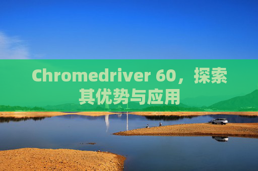 Chromedriver 60，探索其优势与应用